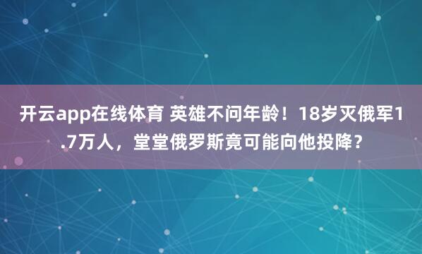 开云app在线体育 英雄不问年龄！18岁灭俄军1.7万人，堂堂俄罗斯竟可能向他投降？