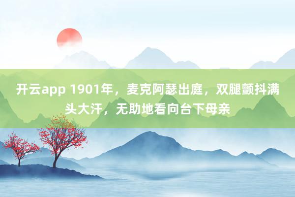 开云app 1901年，麦克阿瑟出庭，双腿颤抖满头大汗，无助地看向台下母亲