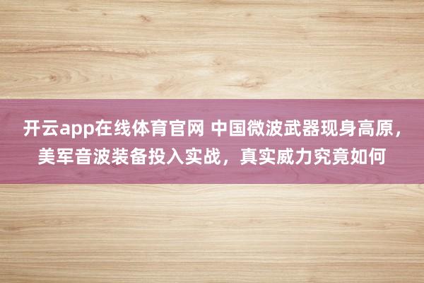 开云app在线体育官网 中国微波武器现身高原，美军音波装备投入实战，真实威力究竟如何