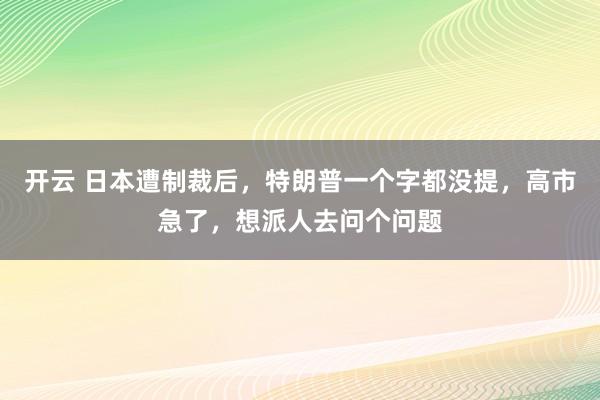 开云 日本遭制裁后，特朗普一个字都没提，高市急了，想派人去问个问题
