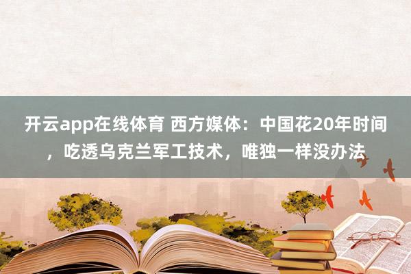开云app在线体育 西方媒体：中国花20年时间，吃透乌克兰军工技术，唯独一样没办法