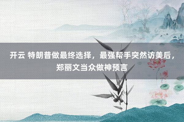 开云 特朗普做最终选择，最强帮手突然访美后，郑丽文当众做神预言