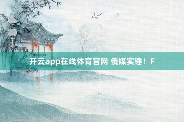 开云app在线体育官网 俄媒实锤！F