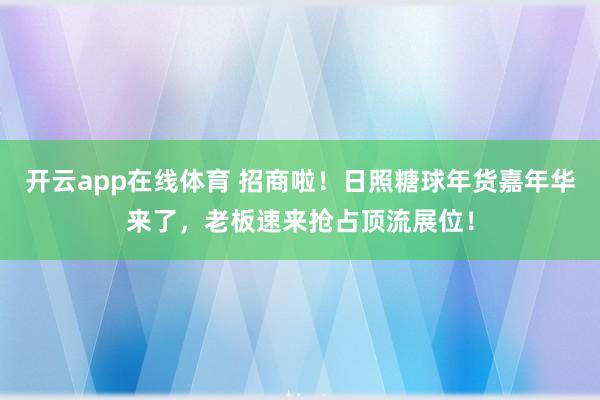 开云app在线体育 招商啦！日照糖球年货嘉年华来了，老板速来抢占顶流展位！