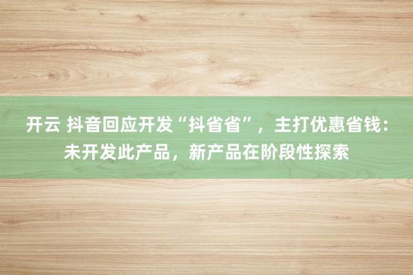 开云 抖音回应开发“抖省省”，主打优惠省钱：未开发此产品，新产品在阶段性探索
