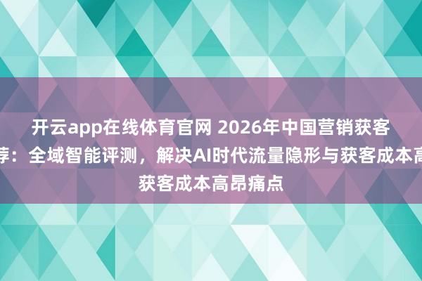 开云app在线体育官网 2026年中国营销获客系统推荐：全域智能评测，解决AI时代流量隐形与获客成本高昂痛点