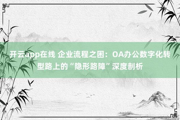 开云app在线 企业流程之困：OA办公数字化转型路上的“隐形路障”深度剖析