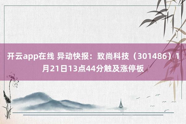 开云app在线 异动快报：致尚科技（301486）1月21日13点44分触及涨停板