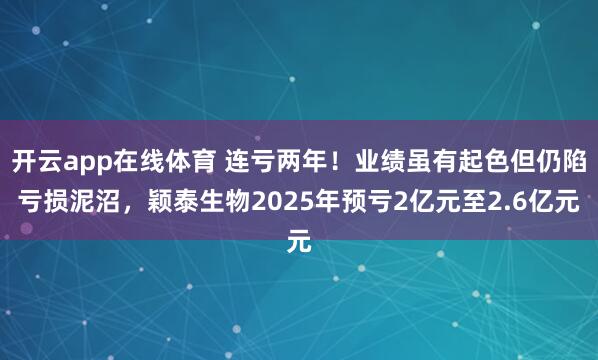 开云app在线体育 连亏两年！业绩虽有起色但仍陷亏损泥沼，颖泰生物2025年预亏2亿元至2.6亿元
