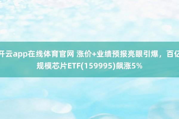 开云app在线体育官网 涨价+业绩预报亮眼引爆，百亿规模芯片ETF(159995)飙涨5%