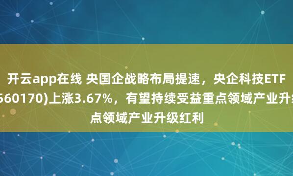 开云app在线 央国企战略布局提速，央企科技ETF南方(560170)上涨3.67%，有望持续受益重点领域产业升级红利