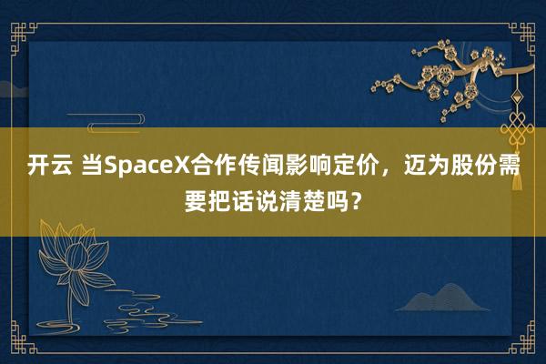 开云 当SpaceX合作传闻影响定价，迈为股份需要把话说清楚吗？