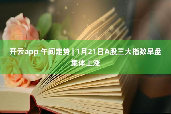 开云app 午间定势 | 1月21日A股三大指数早盘集体上涨