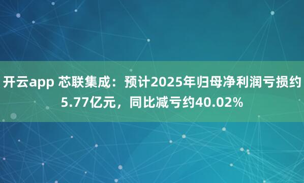 开云app 芯联集成：预计2025年归母净利润亏损约5.77亿元，同比减亏约40.02%
