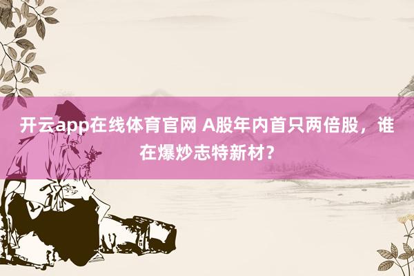 开云app在线体育官网 A股年内首只两倍股，谁在爆炒志特新材？