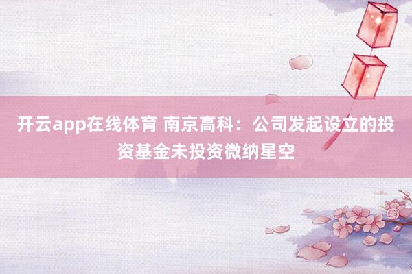 开云app在线体育 南京高科：公司发起设立的投资基金未投资微纳星空