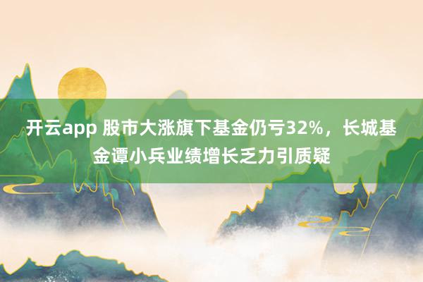 开云app 股市大涨旗下基金仍亏32%，长城基金谭小兵业绩增长乏力引质疑