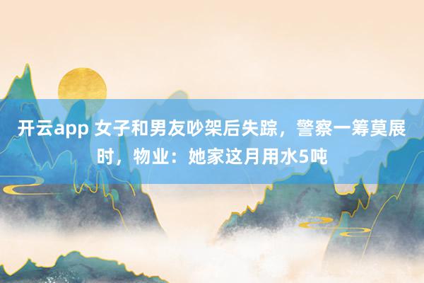 开云app 女子和男友吵架后失踪，警察一筹莫展时，物业：她家这月用水5吨
