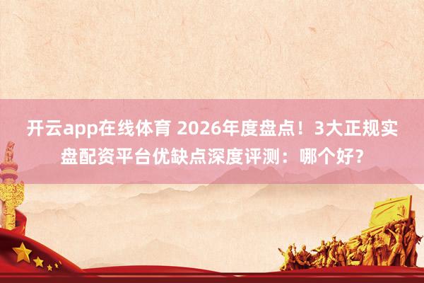 开云app在线体育 2026年度盘点！3大正规实盘配资平台优缺点深度评测：哪个好？