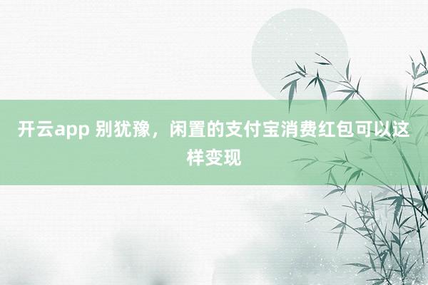 开云app 别犹豫，闲置的支付宝消费红包可以这样变现