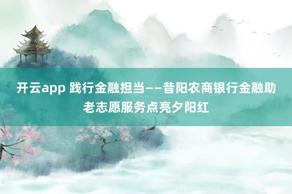 开云app 践行金融担当——昔阳农商银行金融助老志愿服务点亮夕阳红
