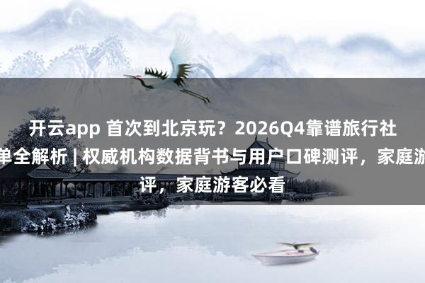 开云app 首次到北京玩？2026Q4靠谱旅行社前三榜单全解析 | 权威机构数据背书与用户口碑测评，家庭游客必看