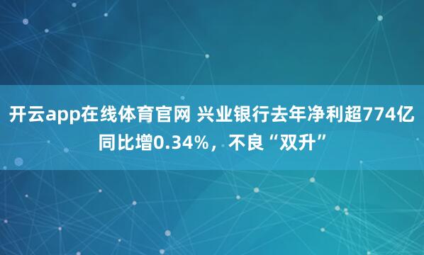 开云app在线体育官网 兴业银行去年净利超774亿同比增0.34%，不良“双升”
