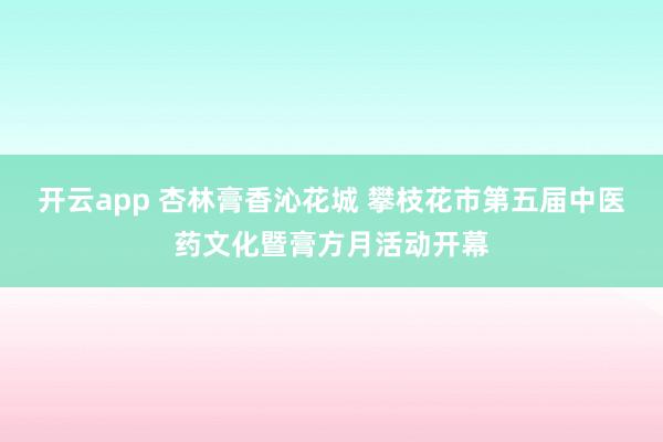 开云app 杏林膏香沁花城 攀枝花市第五届中医药文化暨膏方月活动开幕