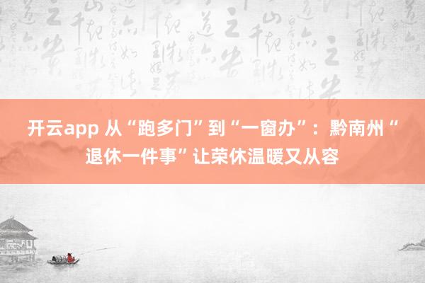 开云app 从“跑多门”到“一窗办”：黔南州“退休一件事”让荣休温暖又从容