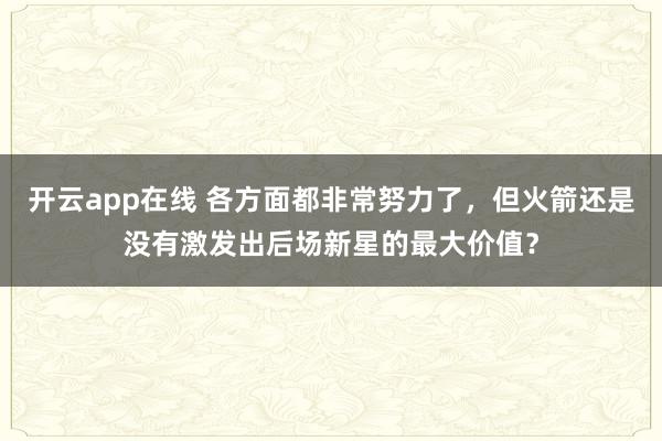 开云app在线 各方面都非常努力了，但火箭还是没有激发出后场新星的最大价值？