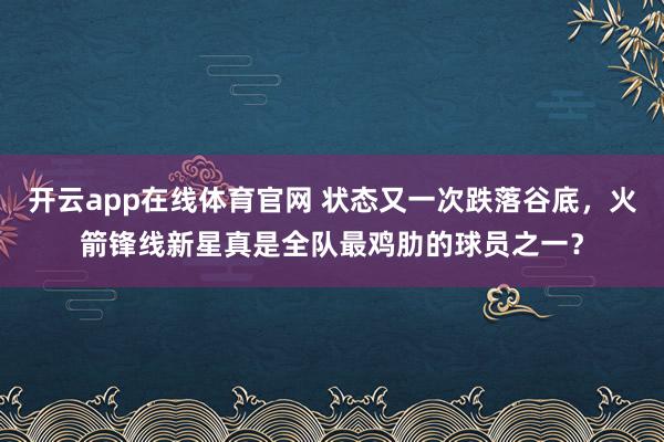开云app在线体育官网 状态又一次跌落谷底，火箭锋线新星真是全队最鸡肋的球员之一？