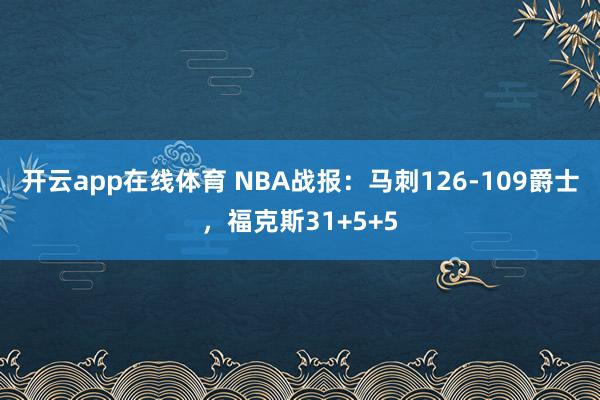 开云app在线体育 NBA战报：马刺126-109爵士，福克斯31+5+5