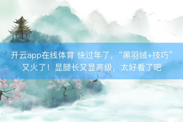 开云app在线体育 快过年了，“黑羽绒+技巧”又火了！显腿长又显高级，太好看了吧