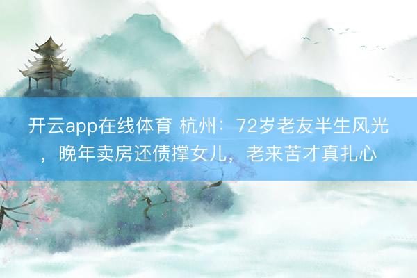 开云app在线体育 杭州：72岁老友半生风光，晚年卖房还债撑女儿，老来苦才真扎心
