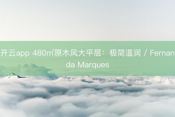 开云app 480㎡原木风大平层：极简温润 / Fernanda Marques