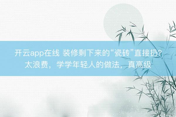 开云app在线 装修剩下来的“瓷砖”直接扔？太浪费，学学年轻人的做法，真高级