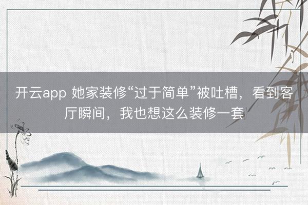 开云app 她家装修“过于简单”被吐槽,看到客厅瞬间,我也想这么装修一套