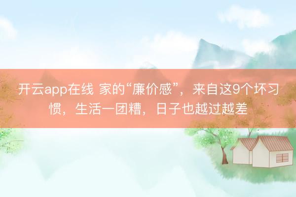 开云app在线 家的“廉价感”，来自这9个坏习惯，生活一团糟，日子也越过越差