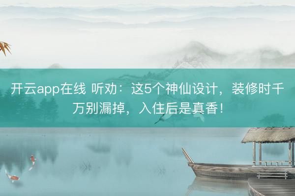 开云app在线 听劝：这5个神仙设计，装修时千万别漏掉，入住后是真香！