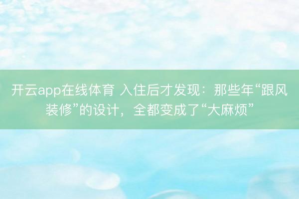开云app在线体育 入住后才发现:那些年“跟风装修”的设计,全都变成了“大麻烦”