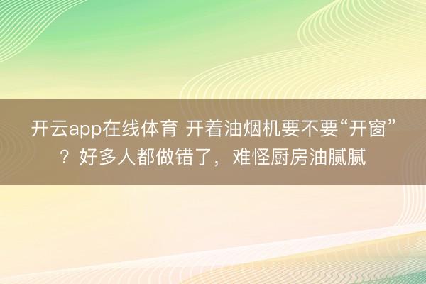 开云app在线体育 开着油烟机要不要“开窗”?好多人都做错了,难怪厨房油腻腻