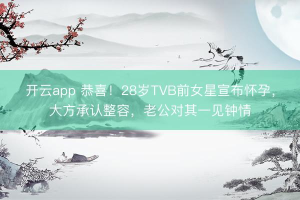 开云app 恭喜！28岁TVB前女星宣布怀孕，大方承认整容，老公对其一见钟情