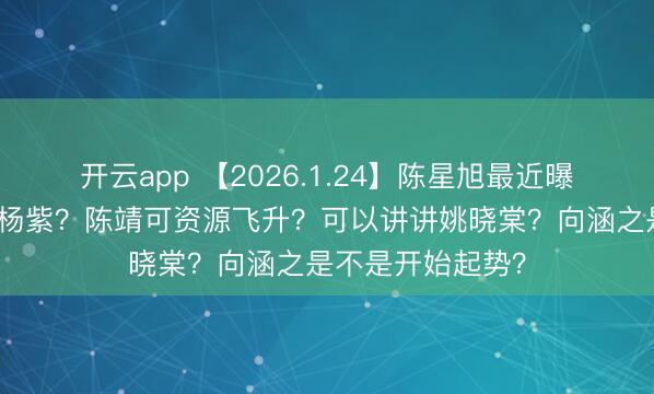 开云app 【2026.1.24】陈星旭最近曝光多？可以问问杨紫？陈靖可资源飞升？可以讲讲姚晓棠？向涵之是不是开始起势？