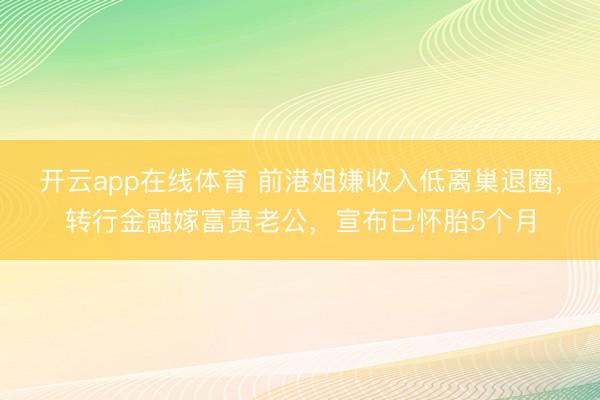 开云app在线体育 前港姐嫌收入低离巢退圈，转行金融嫁富贵老公，宣布已怀胎5个月