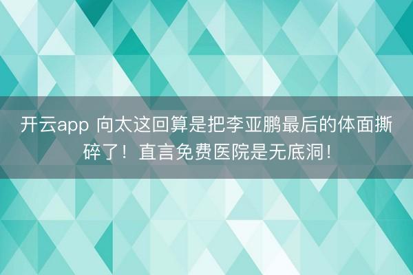 开云app 向太这回算是把李亚鹏最后的体面撕碎了！直言免费医院是无底洞！