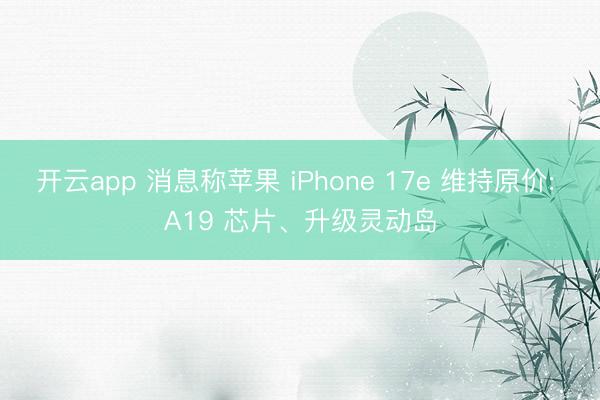 开云app 消息称苹果 iPhone 17e 维持原价: A19 芯片、升级灵动岛