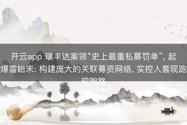 开云app 瑞丰达案领“史上最重私募罚单”， 起底爆雷始末: 构建庞大的关联募资网络， 实控人套现跑路