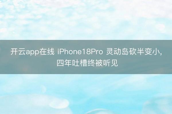 开云app在线 iPhone18Pro 灵动岛砍半变小, 四年吐槽终被听见