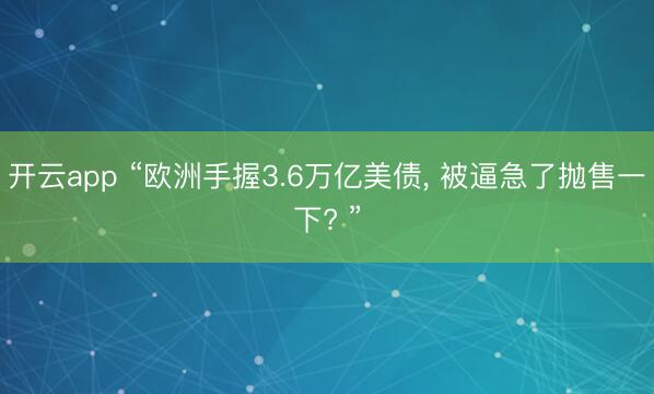 开云app “欧洲手握3.6万亿美债， 被逼急了抛售一下? ”