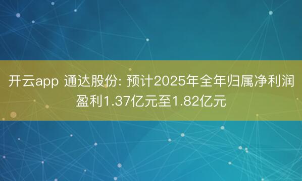 开云app 通达股份: 预计2025年全年归属净利润盈利1.37亿元至1.82亿元